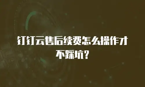 钉钉云售后续费怎么操作才不踩坑？