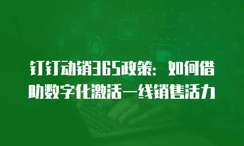 钉钉动销365政策：如何借助数字化激活一线销售活力
