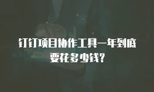 钉钉项目协作工具一年到底要花多少钱？