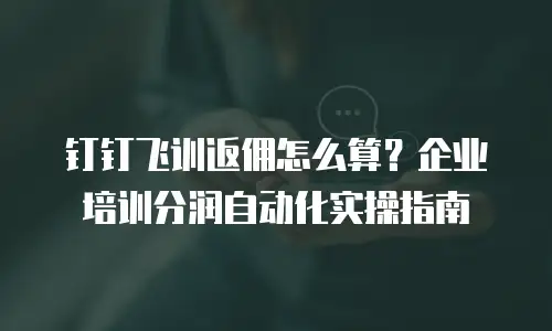 钉钉飞训返佣怎么算？企业培训分润自动化实操指南