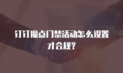 钉钉魔点门禁活动怎么设置才合规？