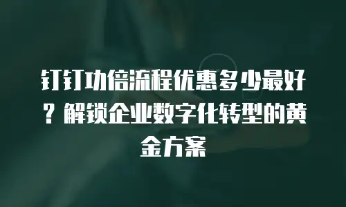 钉钉功倍流程优惠多少最好？解锁企业数字化转型的黄金方案