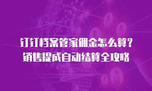钉钉档案管家佣金怎么算？销售提成自动结算全攻略