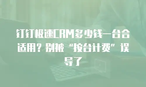 钉钉极速CRM多少钱一台合适用？别被&ldquo;按台计费&rdquo;误导了