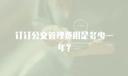 钉钉公文管理费用是多少一年？