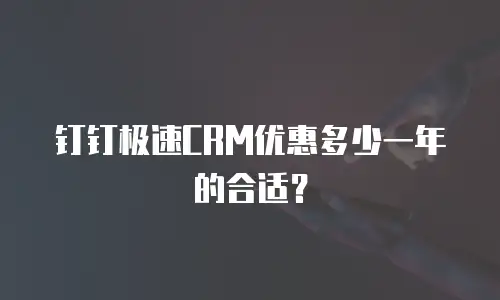 钉钉极速CRM优惠多少一年的合适？