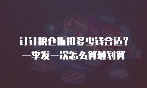 钉钉粮仓折扣多少钱合适？一季发一次怎么算最划算