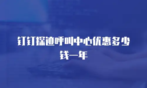 钉钉探迹呼叫中心优惠多少钱一年