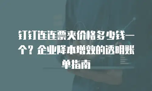 钉钉连连票夹价格多少钱一个？企业降本增效的透明账单指南
