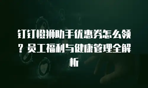 钉钉橙狮助手优惠券怎么领？员工福利与健康管理全解析