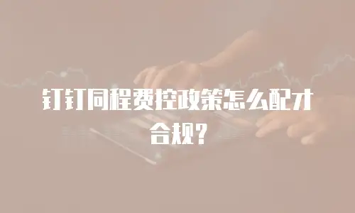 钉钉同程费控政策怎么配才合规？
