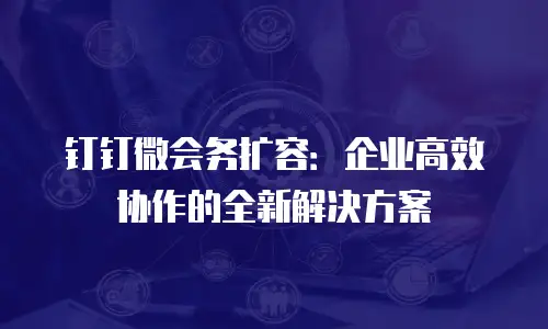 钉钉微会务扩容：企业高效协作的全新解决方案