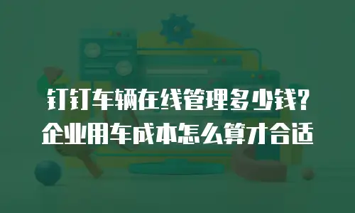 钉钉车辆在线管理多少钱？企业用车成本怎么算才合适