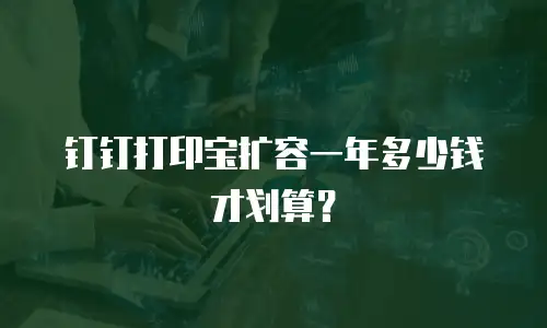 钉钉打印宝扩容一年多少钱才划算？