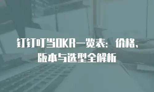 钉钉叮当OKR一览表：价格、版本与选型全解析