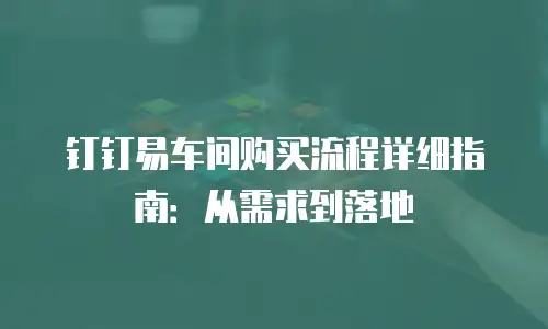 钉钉易车间购买流程详细指南：从需求到落地