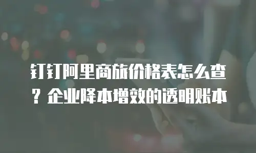 钉钉阿里商旅价格表怎么查？企业降本增效的透明账本