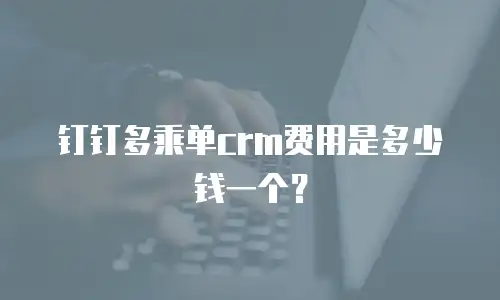 钉钉多乘单crm费用是多少钱一个？