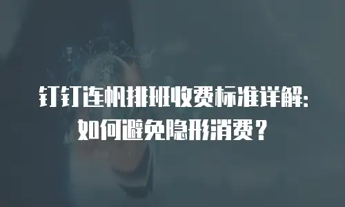 钉钉连帆排班收费标准详解：如何避免隐形消费？