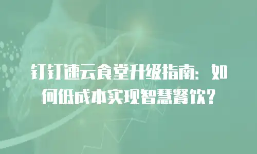 钉钉速云食堂升级指南：如何低成本实现智慧餐饮？