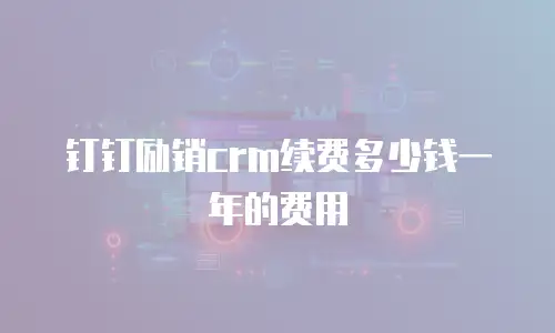 钉钉励销crm续费多少钱一年的费用