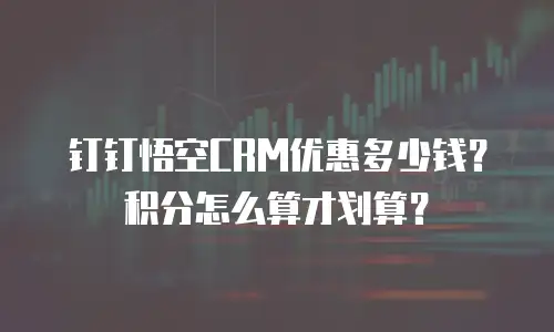 钉钉悟空CRM优惠多少钱？积分怎么算才划算？