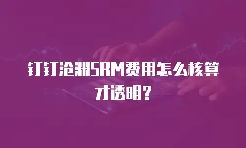 钉钉沧渊SRM费用怎么核算才透明？