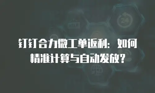钉钉合力微工单返利：如何精准计算与自动发放？
