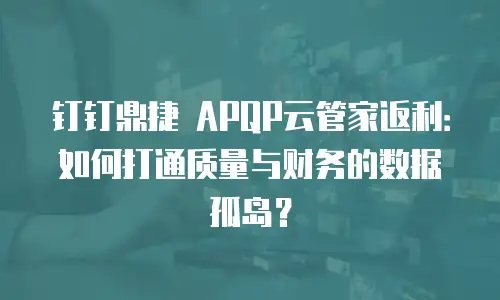 钉钉鼎捷 APQP云管家返利：如何打通质量与财务的数据孤岛？