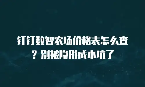 钉钉数智农场价格表怎么查？别被隐形成本坑了