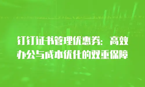 钉钉证书管理优惠券：高效办公与成本优化的双重保障