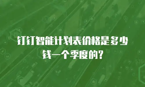钉钉智能计划表价格是多少钱一个季度的？