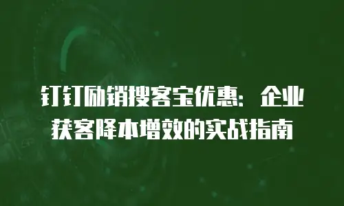 钉钉励销搜客宝优惠：企业获客降本增效的实战指南