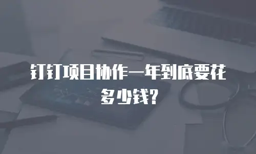 钉钉项目协作一年到底要花多少钱？