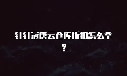 钉钉冠唐云仓库折扣怎么拿？