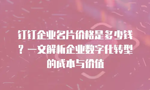 钉钉企业名片价格是多少钱？一文解析企业数字化转型的成本与价值
