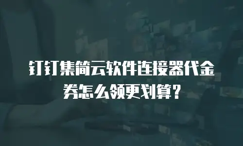 钉钉集简云软件连接器代金券怎么领更划算？