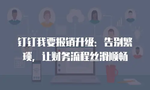 钉钉我要报销升级：告别繁琐，让财务流程丝滑顺畅