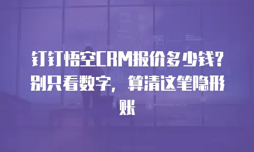 钉钉悟空CRM报价多少钱？别只看数字，算清这笔隐形账