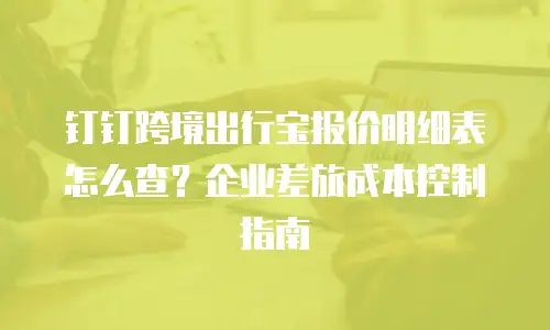 钉钉跨境出行宝报价明细表怎么查？企业差旅成本控制指南