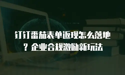 钉钉番茄表单返现怎么落地？企业合规激励新玩法