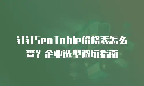 钉钉SeaTable价格表怎么查？企业选型避坑指南