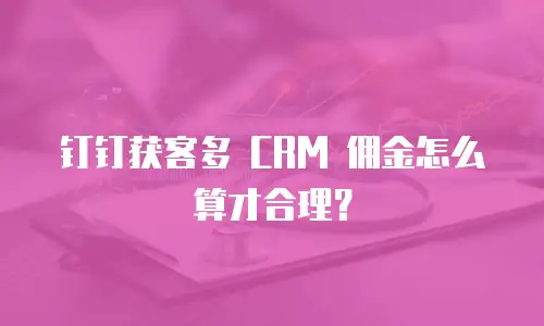 钉钉获客多 CRM 佣金怎么算才合理？