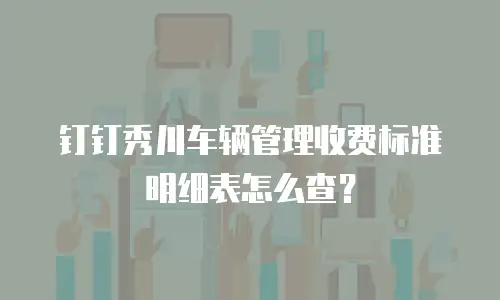 钉钉秀川车辆管理收费标准明细表怎么查？