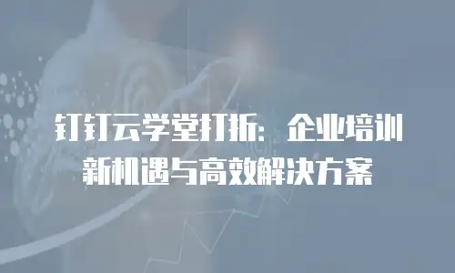 钉钉云学堂打折：企业培训新机遇与高效解决方案