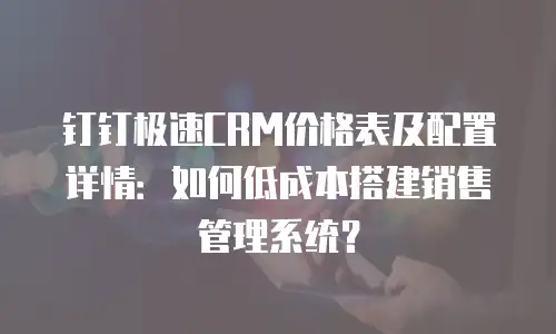 钉钉极速CRM价格表及配置详情：如何低成本搭建销售管理系统？
