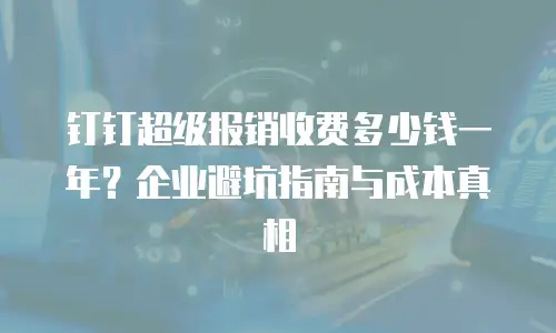 钉钉超级报销收费多少钱一年？企业避坑指南与成本真相