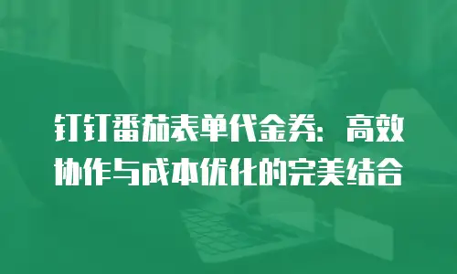 钉钉番茄表单代金券：高效协作与成本优化的完美结合