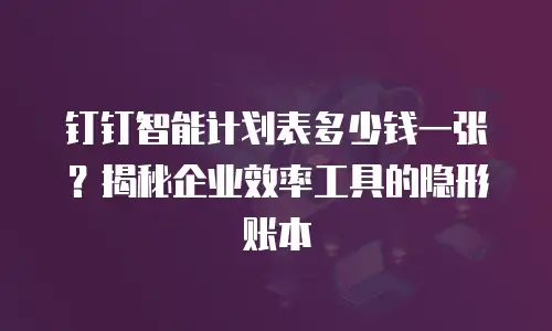 钉钉智能计划表多少钱一张？揭秘企业效率工具的隐形账本