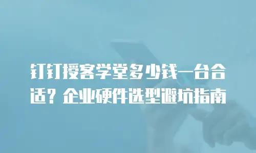 钉钉授客学堂多少钱一台合适？企业硬件选型避坑指南